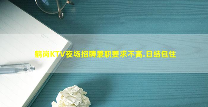 鹤岗KTV夜场招聘兼职要求不高.日结包住